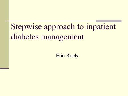 Stepwise approach to inpatient diabetes management Erin Keely.