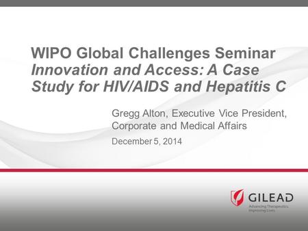 WIPO Global Challenges Seminar Innovation and Access: A Case Study for HIV/AIDS and Hepatitis C Gregg Alton, Executive Vice President, Corporate and Medical.