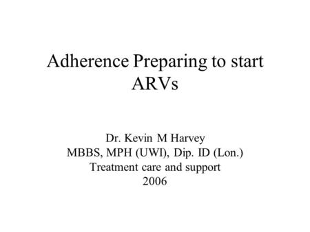 Adherence Preparing to start ARVs Dr. Kevin M Harvey MBBS, MPH (UWI), Dip. ID (Lon.) Treatment care and support 2006.