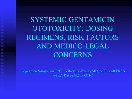 SYSTEMIC GENTAMICIN OTOTOXICITY: DOSING REGIMENS, RISK FACTORS AND MEDICO-LEGAL CONCERNS Prepageran Narayanan FRCS, Vitaly Kisilevsky MD, A.R. Scott FRCS.