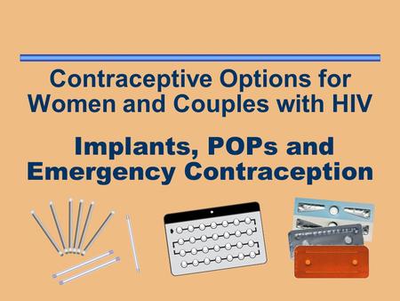 Contraceptive Options for Women and Couples with HIV Implants, POPs and Emergency Contraception.