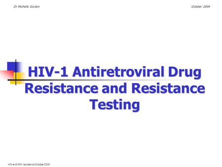 HIV-1 Antiretroviral Drug Resistance and Resistance Testing HIV and ARV resistance October 2009 Dr Michelle GordonOctober 2009.