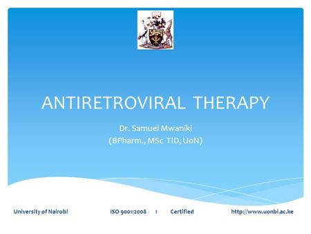 ANTIRETROVIRAL THERAPY Dr. Samuel Mwaniki (BPharm., MSc TID, UoN) University of Nairobi ISO 9001:2008 1 Certified