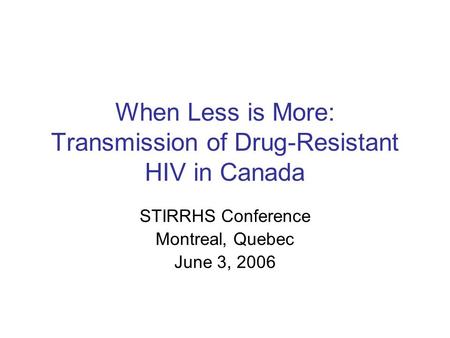 When Less is More: Transmission of Drug-Resistant HIV in Canada STIRRHS Conference Montreal, Quebec June 3, 2006.
