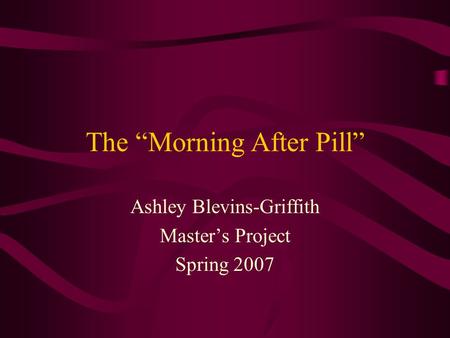 The “Morning After Pill” Ashley Blevins-Griffith Master’s Project Spring 2007.