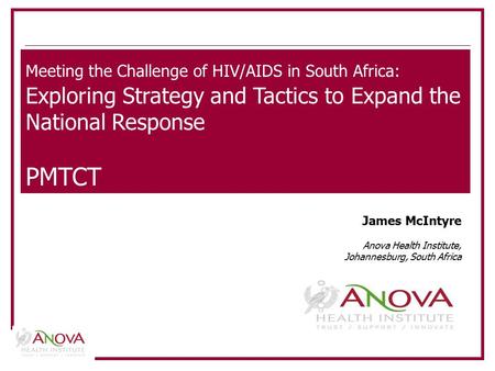 Meeting the Challenge of HIV/AIDS in South Africa: Exploring Strategy and Tactics to Expand the National Response PMTCT James McIntyre Anova Health Institute,