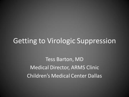 Getting to Virologic Suppression Tess Barton, MD Medical Director, ARMS Clinic Children’s Medical Center Dallas.