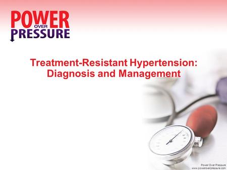 Treatment-Resistant Hypertension: Diagnosis and Management Power Over Pressure www.poweroverpressure.com.