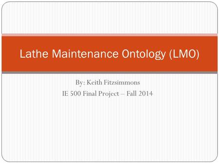 By: Keith Fitzsimmons IE 500 Final Project – Fall 2014 Lathe Maintenance Ontology (LMO)