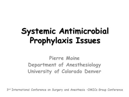 Systemic Antimicrobial Prophylaxis Issues Pierre Moine Department of Anesthesiology University of Colorado Denver 3 rd International Conference on Surgery.