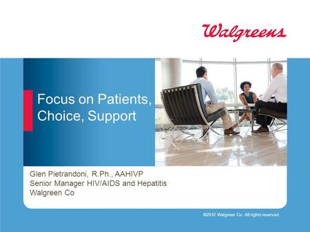 Focus on Patients, Choice, Support ©2012 Walgreen Co. All rights reserved. Glen Pietrandoni, R.Ph., AAHIVP Senior Manager HIV/AIDS and Hepatitis Walgreen.