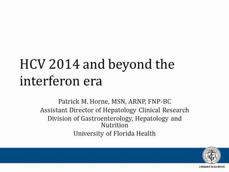 HCV 2014 and beyond the interferon era Patrick M. Horne, MSN, ARNP, FNP-BC Assistant Director of Hepatology Clinical Research Division of Gastroenterology,