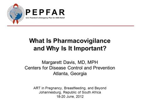 What Is Pharmacovigilance and Why Is It Important? Margarett Davis, MD, MPH Centers for Disease Control and Prevention Atlanta, Georgia ART in Pregnancy,