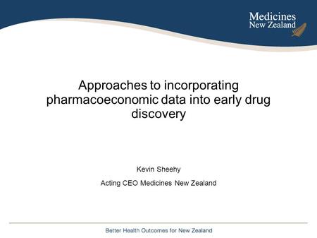 Approaches to incorporating pharmacoeconomic data into early drug discovery Kevin Sheehy Acting CEO Medicines New Zealand.