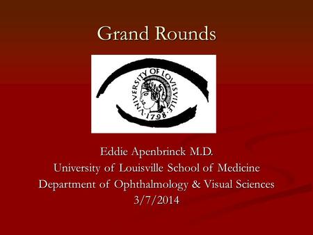 Grand Rounds Eddie Apenbrinck M.D. University of Louisville School of Medicine Department of Ophthalmology & Visual Sciences 3/7/2014.