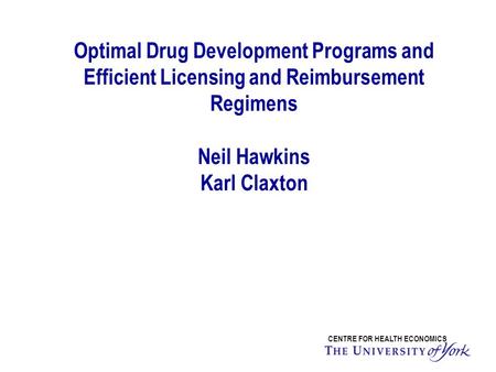 Optimal Drug Development Programs and Efficient Licensing and Reimbursement Regimens Neil Hawkins Karl Claxton CENTRE FOR HEALTH ECONOMICS.