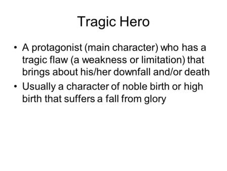 Tragic Hero A protagonist (main character) who has a tragic flaw (a weakness or limitation) that brings about his/her downfall and/or death Usually a character.
