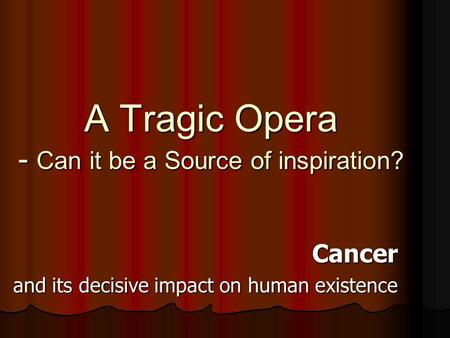 A Tragic Opera - Can it be a Source of inspiration? Cancer and its decisive impact on human existence.