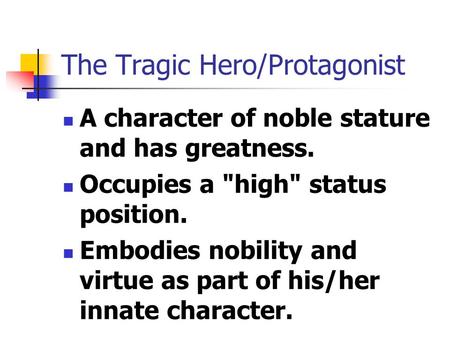 The Tragic Hero/Protagonist A character of noble stature and has greatness. Occupies a high status position. Embodies nobility and virtue as part of.