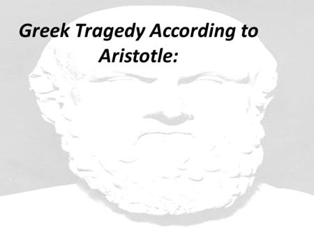 Greek Tragedy According to Aristotle:. 1. A tragedy must examine a serious topic. 2. A tragedy must have a serious tone. 3. A tragedy must center around.