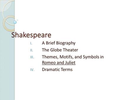 Shakespeare I. A Brief Biography II. The Globe Theater III. Themes, Motifs, and Symbols in Romeo and Juliet IV. Dramatic Terms.