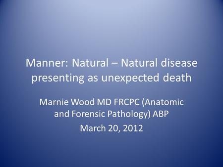 Manner: Natural – Natural disease presenting as unexpected death Marnie Wood MD FRCPC (Anatomic and Forensic Pathology) ABP March 20, 2012.