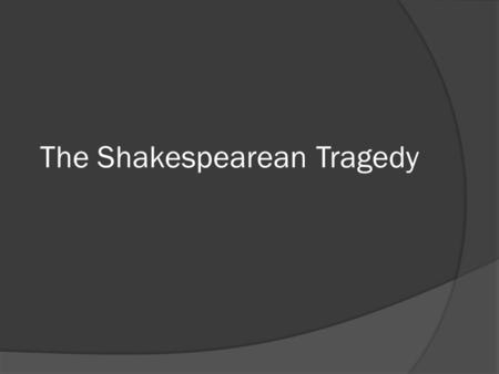 The Shakespearean Tragedy. Characteristics of a Shakespearean Tragedy  The main character, called the tragic hero comes to an unhappy ending.  The tragic.