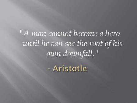 A man cannot become a hero until he can see the root of his own downfall. - Aristotle.