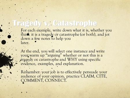 Tragedy v. Catastrophe For each example, write down what it is, whether you think it is a tragedy or catastrophe (or both), and jot down a few notes to.