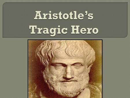  384 BC-332 BC  Greek Philosopher  Wrote Poetics Analyzed Greek Tragedies Came up with the classification of the “Tragic Hero”