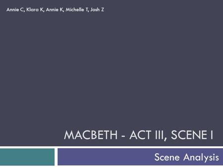 MACBETH - ACT III, SCENE I Scene Analysis Annie C, Klara K, Annie K, Michelle T, Josh Z.