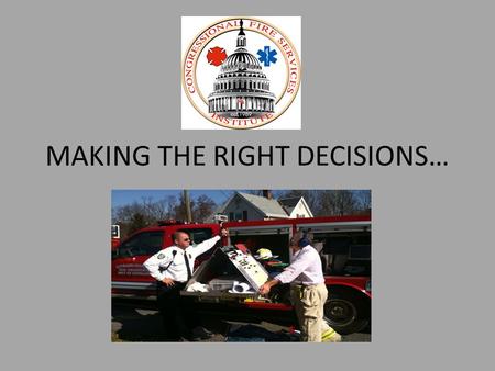 MAKING THE RIGHT DECISIONS…. It Is NOT Always Easy… BUT IT MUST BE DONE BY ALL OF US… At ALL levels of the Fire & EMS Service.