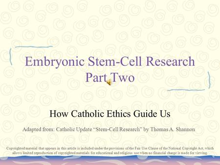 Embryonic Stem-Cell Research Part Two How Catholic Ethics Guide Us Adapted from: Catholic Update “Stem-Cell Research” by Thomas A. Shannon Copyrighted.