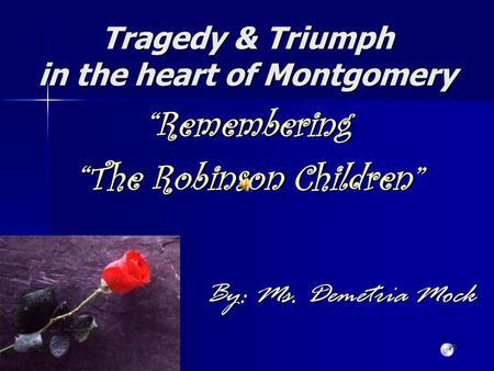 Tragedy & Triumph in the heart of Montgomery By: Ms. Demetria Mock “Remembering “The Robinson Children”