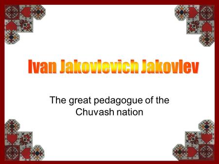 The great pedagogue of the Chuvash nation. Ashmarin N. I. Bichurin N. Ja. Ivanov K. V. Nikolaev A. G. Pavlova N. V. Who is he or she the founder of the.