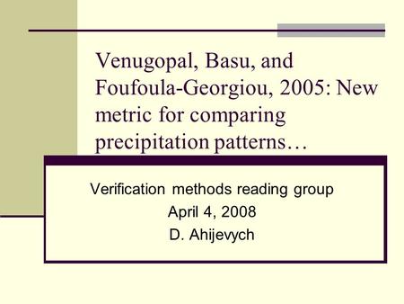 Venugopal, Basu, and Foufoula-Georgiou, 2005: New metric for comparing precipitation patterns… Verification methods reading group April 4, 2008 D. Ahijevych.