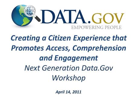 Creating a Citizen Experience that Promotes Access, Comprehension and Engagement Next Generation Data.Gov Workshop April 14, 2011.