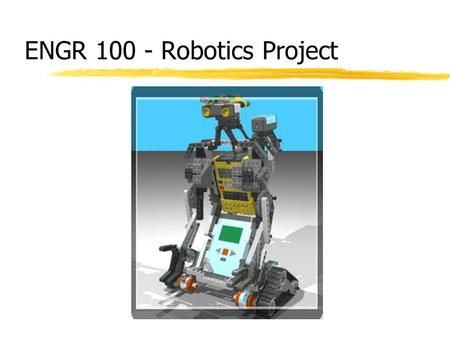 ENGR 100 - Robotics Project. What is a Robot? 1.A Electro- Mechanical system Plus Artificial intelligence 2.Can do certain tasks that human like Robot.