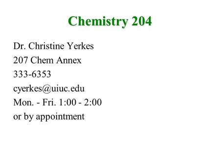 Chemistry 204 Dr. Christine Yerkes 207 Chem Annex 333-6353 Mon. - Fri. 1:00 - 2:00 or by appointment.