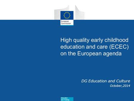 Date: in 12 pts High quality early childhood education and care (ECEC) on the European agenda DG Education and Culture October,2014 Education and Training.