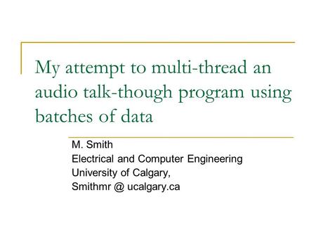 My attempt to multi-thread an audio talk-though program using batches of data M. Smith Electrical and Computer Engineering University of Calgary, Smithmr.