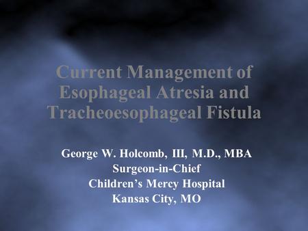 Current Management of Esophageal Atresia and Tracheoesophageal Fistula George W. Holcomb, III, M.D., MBA Surgeon-in-Chief Children’s Mercy Hospital Kansas.