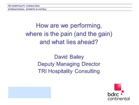 TRI HOSPITALITY CONSULTING INTERNATIONAL EXPERTS IN HOTELS How are we performing, where is the pain (and the gain) and what lies ahead? David Bailey Deputy.