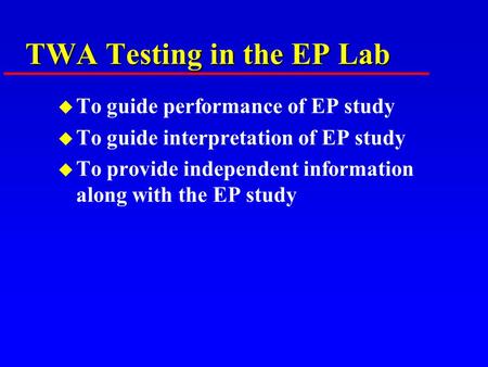 TWA Testing in the EP Lab u To guide performance of EP study u To guide interpretation of EP study u To provide independent information along with the.