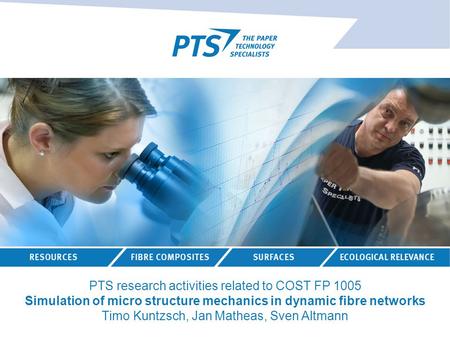 PTS research activities related to COST FP 1005 Simulation of micro structure mechanics in dynamic fibre networks Timo Kuntzsch, Jan Matheas, Sven Altmann.