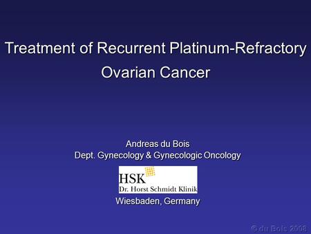 Treatment of Recurrent Platinum-Refractory Ovarian Cancer Andreas du Bois Dept. Gynecology & Gynecologic Oncology Wiesbaden, Germany.