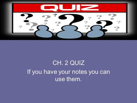 CH. 2 QUIZ If you have your notes you can use them.