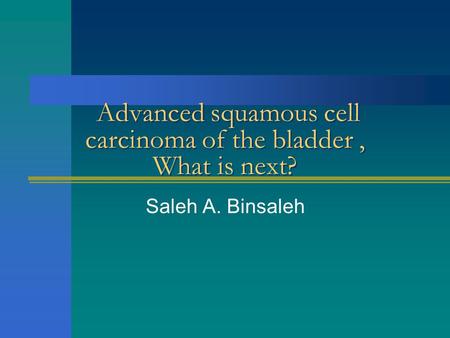 Advanced squamous cell carcinoma of the bladder, What is next? Saleh A. Binsaleh.