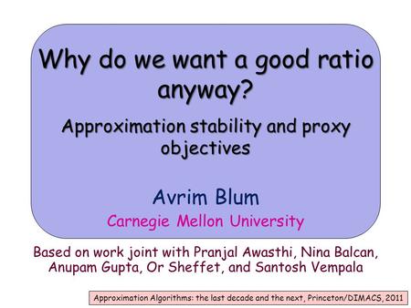 Why do we want a good ratio anyway? Approximation stability and proxy objectives Avrim Blum Carnegie Mellon University Based on work joint with Pranjal.