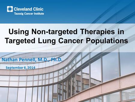 Using Non-targeted Therapies in Targeted Lung Cancer Populations Nathan Pennell, M.D., Ph.D. September 6, 2014.